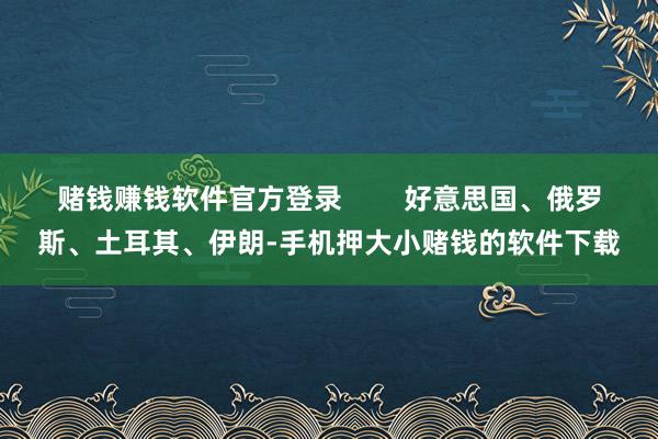 赌钱赚钱软件官方登录        好意思国、俄罗斯、土耳其、伊朗-手机押大小赌钱的软件下载