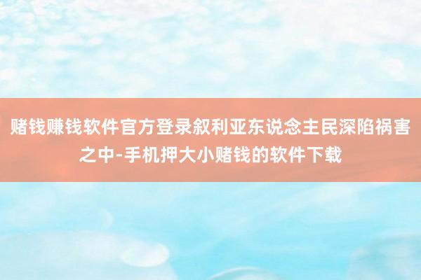 赌钱赚钱软件官方登录叙利亚东说念主民深陷祸害之中-手机押大小赌钱的软件下载