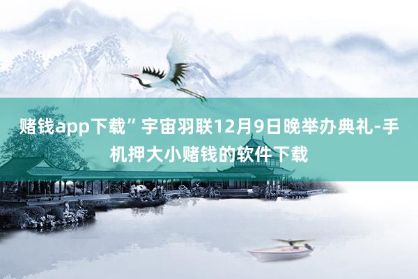 赌钱app下载”宇宙羽联12月9日晚举办典礼-手机押大小赌钱的软件下载