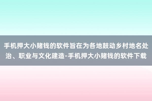 手机押大小赌钱的软件旨在为各地鼓动乡村地名处治、职业与文化建造-手机押大小赌钱的软件下载