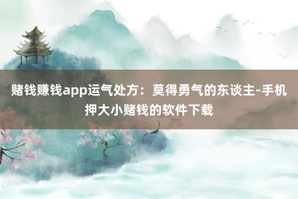 赌钱赚钱app运气处方：莫得勇气的东谈主-手机押大小赌钱的软件下载