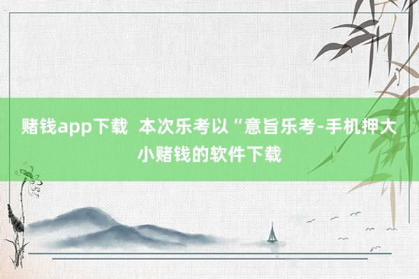 赌钱app下载  本次乐考以“意旨乐考-手机押大小赌钱的软件下载