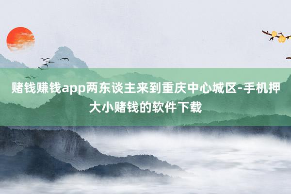 赌钱赚钱app两东谈主来到重庆中心城区-手机押大小赌钱的软件下载