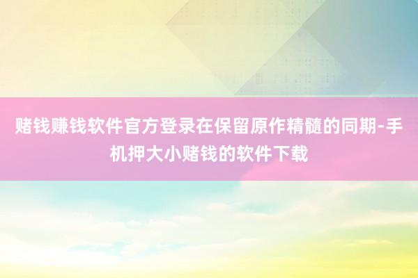 赌钱赚钱软件官方登录在保留原作精髓的同期-手机押大小赌钱的软件下载