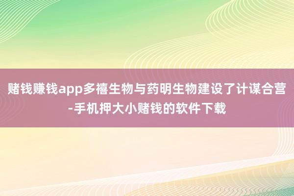 赌钱赚钱app多禧生物与药明生物建设了计谋合营-手机押大小赌钱的软件下载
