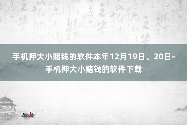 手机押大小赌钱的软件本年12月19日、20日-手机押大小赌钱的软件下载