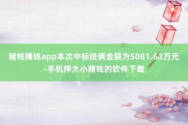 赌钱赚钱app本次中标技俩金额为5081.62万元-手机押大小赌钱的软件下载