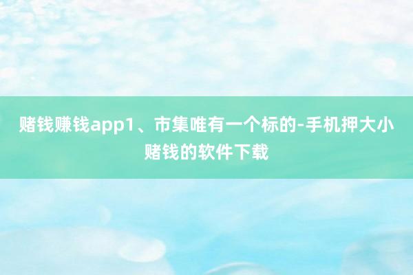 赌钱赚钱app1、市集唯有一个标的-手机押大小赌钱的软件下载