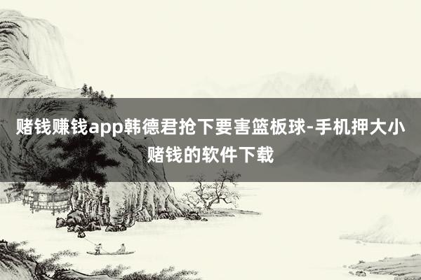 赌钱赚钱app韩德君抢下要害篮板球-手机押大小赌钱的软件下载