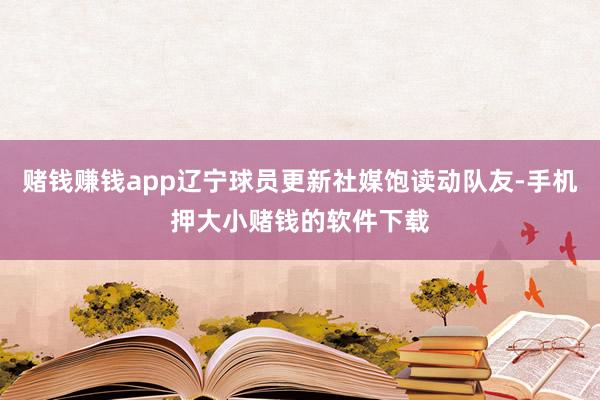 赌钱赚钱app辽宁球员更新社媒饱读动队友-手机押大小赌钱的软件下载