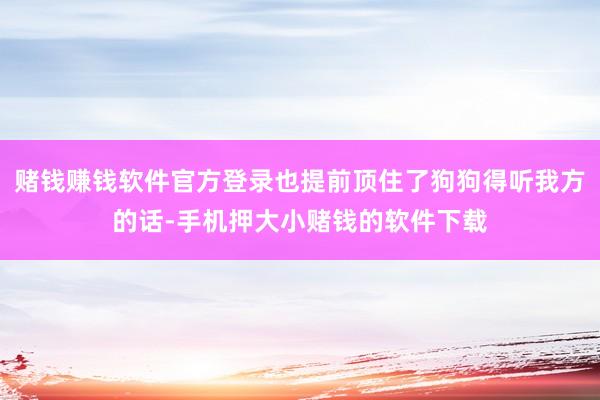 赌钱赚钱软件官方登录也提前顶住了狗狗得听我方的话-手机押大小赌钱的软件下载