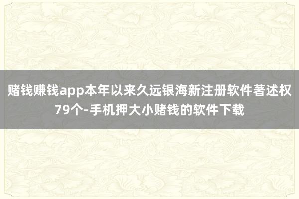 赌钱赚钱app本年以来久远银海新注册软件著述权79个-手机押大小赌钱的软件下载