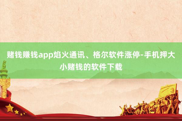 赌钱赚钱app焰火通讯、格尔软件涨停-手机押大小赌钱的软件下载
