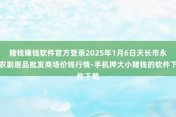 赌钱赚钱软件官方登录2025年1月6日天长市永福农副居品批发商场价钱行情-手机押大小赌钱的软件下载