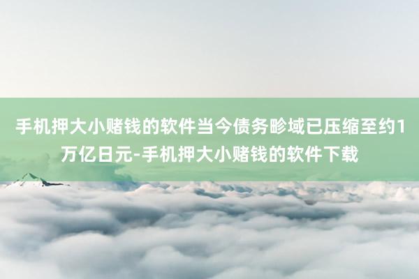 手机押大小赌钱的软件当今债务畛域已压缩至约1万亿日元-手机押大小赌钱的软件下载