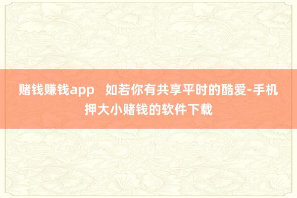 赌钱赚钱app   如若你有共享平时的酷爱-手机押大小赌钱的软件下载