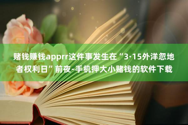 赌钱赚钱apprr这件事发生在“3·15外洋忽地者权利日”前夜-手机押大小赌钱的软件下载