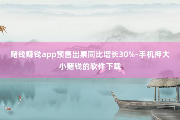 赌钱赚钱app预售出票同比增长30%-手机押大小赌钱的软件下载