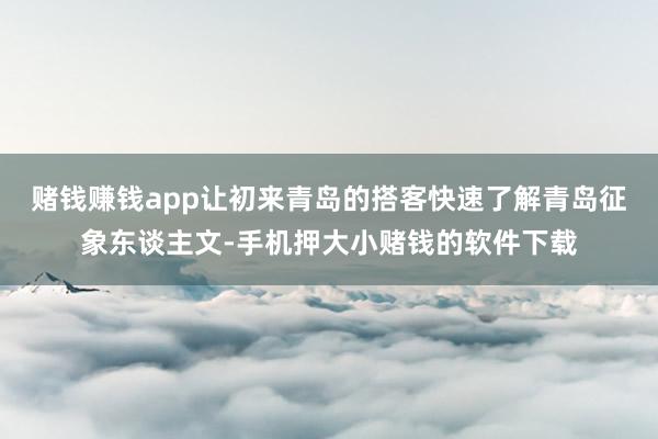 赌钱赚钱app让初来青岛的搭客快速了解青岛征象东谈主文-手机押大小赌钱的软件下载
