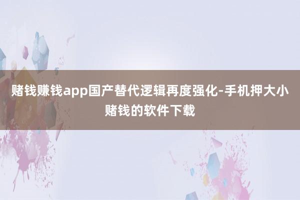 赌钱赚钱app国产替代逻辑再度强化-手机押大小赌钱的软件下载