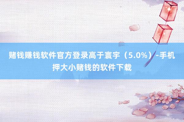 赌钱赚钱软件官方登录高于寰宇（5.0%）-手机押大小赌钱的软件下载
