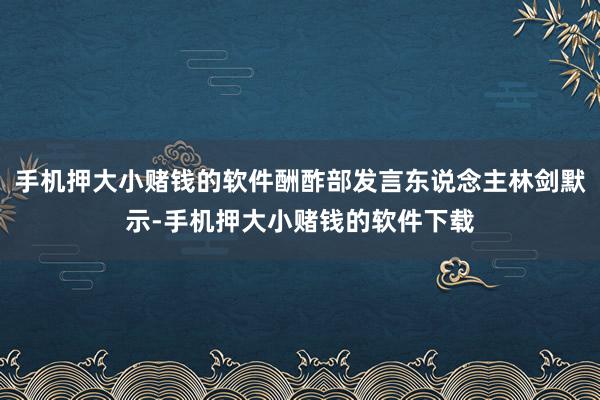 手机押大小赌钱的软件酬酢部发言东说念主林剑默示-手机押大小赌钱的软件下载