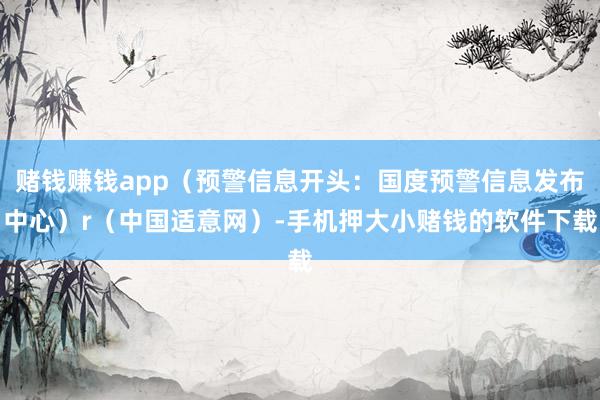 赌钱赚钱app（预警信息开头：国度预警信息发布中心）r（中国适意网）-手机押大小赌钱的软件下载
