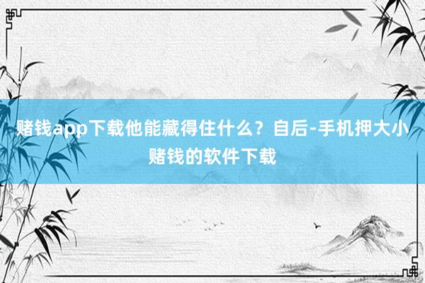赌钱app下载他能藏得住什么？自后-手机押大小赌钱的软件下载