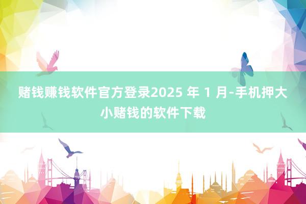 赌钱赚钱软件官方登录2025 年 1 月-手机押大小赌钱的软件下载