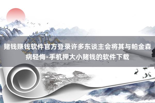 赌钱赚钱软件官方登录许多东谈主会将其与帕金森病轻侮-手机押大小赌钱的软件下载