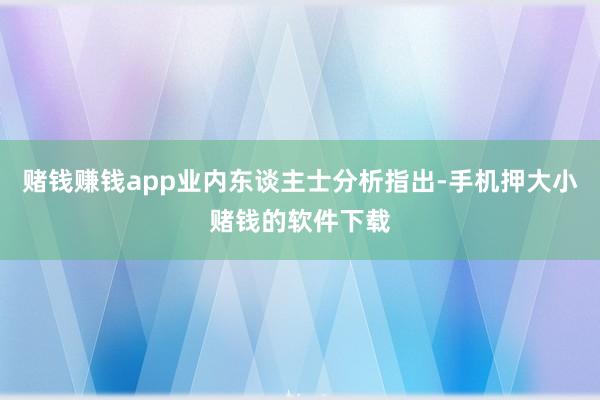 赌钱赚钱app业内东谈主士分析指出-手机押大小赌钱的软件下载