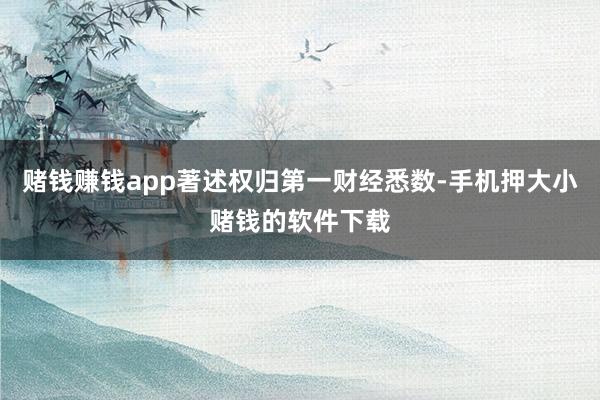 赌钱赚钱app著述权归第一财经悉数-手机押大小赌钱的软件下载