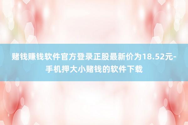 赌钱赚钱软件官方登录正股最新价为18.52元-手机押大小赌钱的软件下载