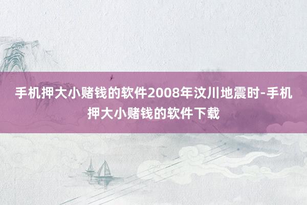 手机押大小赌钱的软件2008年汶川地震时-手机押大小赌钱的软件下载