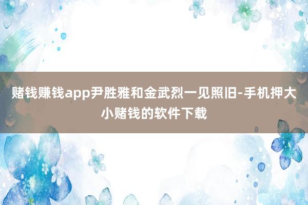 赌钱赚钱app尹胜雅和金武烈一见照旧-手机押大小赌钱的软件下载