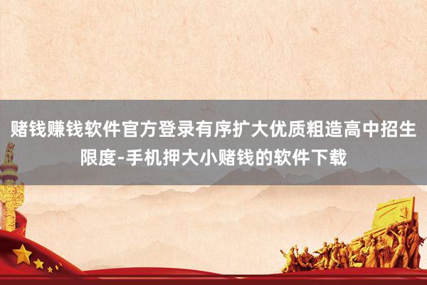 赌钱赚钱软件官方登录有序扩大优质粗造高中招生限度-手机押大小赌钱的软件下载