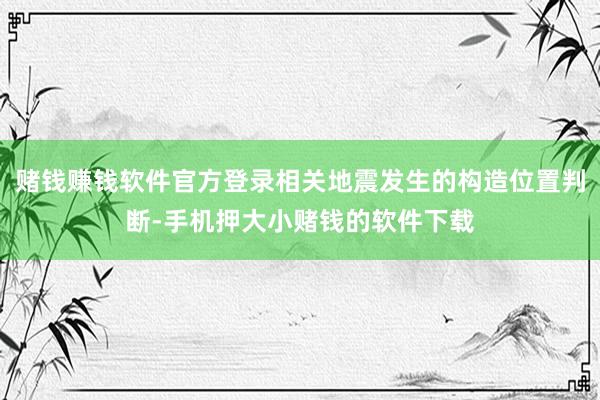 赌钱赚钱软件官方登录相关地震发生的构造位置判断-手机押大小赌钱的软件下载