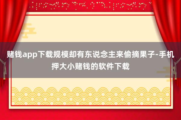 赌钱app下载规模却有东说念主来偷摘果子-手机押大小赌钱的软件下载