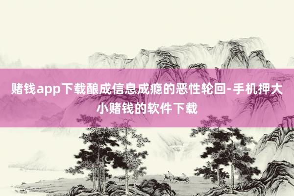 赌钱app下载酿成信息成瘾的恶性轮回-手机押大小赌钱的软件下载