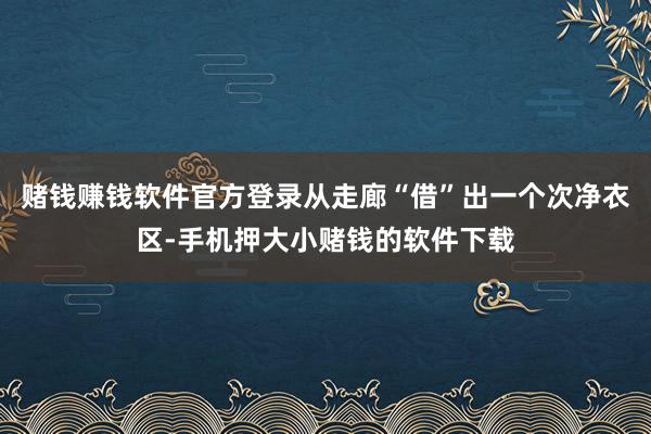 赌钱赚钱软件官方登录从走廊“借”出一个次净衣区-手机押大小赌钱的软件下载