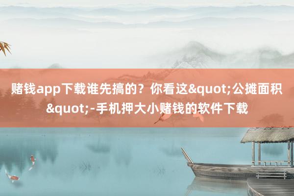 赌钱app下载谁先搞的？你看这"公摊面积"-手机押大小赌钱的软件下载