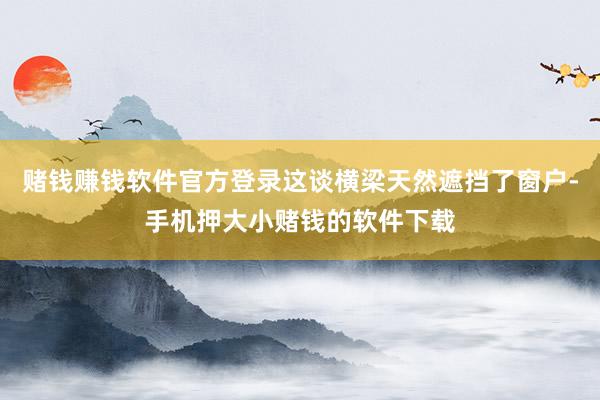 赌钱赚钱软件官方登录这谈横梁天然遮挡了窗户-手机押大小赌钱的软件下载
