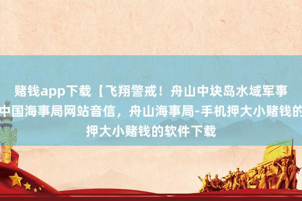 赌钱app下载【飞翔警戒！舟山中块岛水域军事四肢】据中国海事局网站音信，舟山海事局-手机押大小赌钱的软件下载