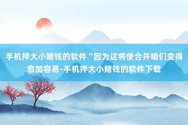 手机押大小赌钱的软件“因为这将使合并咱们变得愈加容易-手机押大小赌钱的软件下载