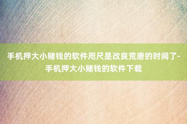 手机押大小赌钱的软件咫尺是改良荒唐的时间了-手机押大小赌钱的软件下载