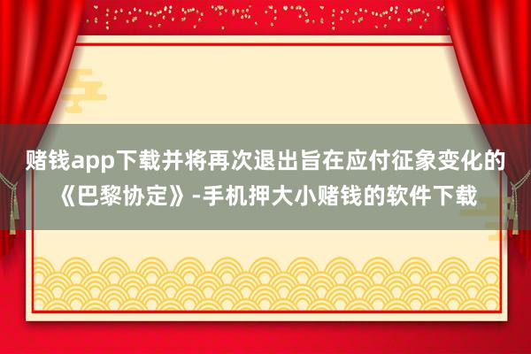 赌钱app下载并将再次退出旨在应付征象变化的《巴黎协定》-手机押大小赌钱的软件下载