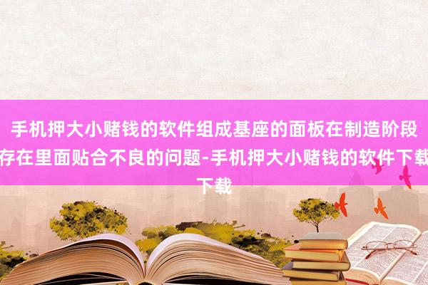手机押大小赌钱的软件组成基座的面板在制造阶段存在里面贴合不良的问题-手机押大小赌钱的软件下载