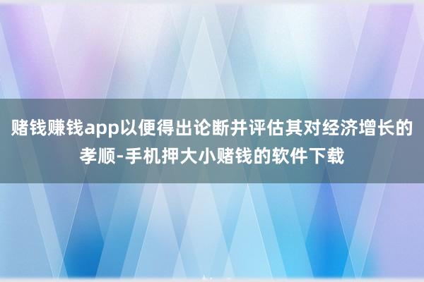 赌钱赚钱app以便得出论断并评估其对经济增长的孝顺-手机押大小赌钱的软件下载