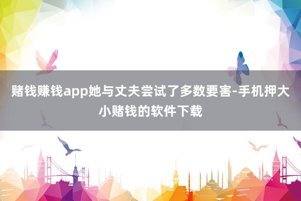 赌钱赚钱app她与丈夫尝试了多数要害-手机押大小赌钱的软件下载
