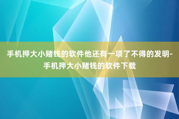 手机押大小赌钱的软件他还有一项了不得的发明-手机押大小赌钱的软件下载